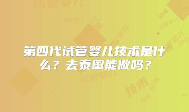第四代试管婴儿技术是什么？去泰国能做吗？