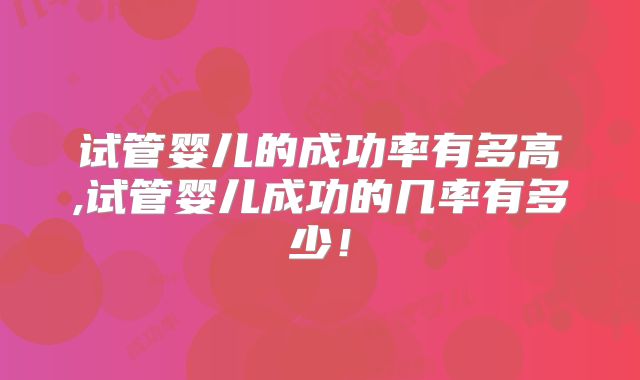 试管婴儿的成功率有多高,试管婴儿成功的几率有多少！