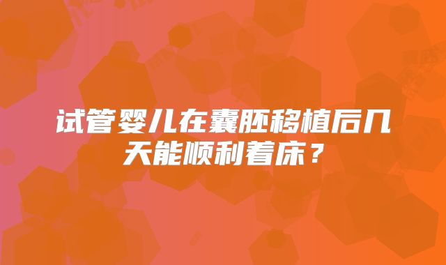 试管婴儿在囊胚移植后几天能顺利着床?