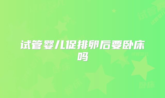 试管婴儿促排卵后要卧床吗