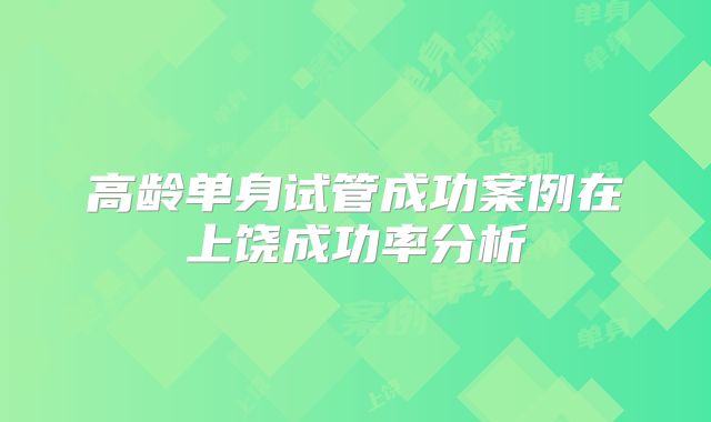 高龄单身试管成功案例在上饶成功率分析