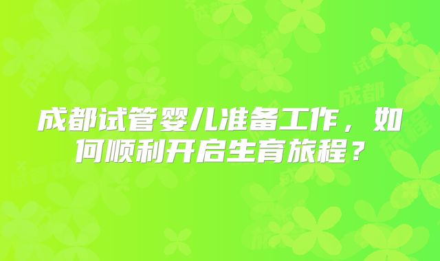 成都试管婴儿准备工作，如何顺利开启生育旅程？