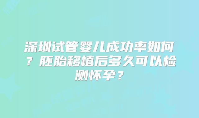 深圳试管婴儿成功率如何?胚胎移植后多久可以检测怀孕?