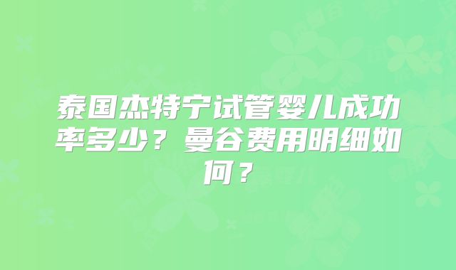 泰国杰特宁试管婴儿成功率多少?曼谷费用明细如何?