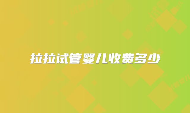 拉拉试管婴儿收费多少