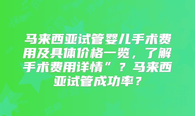 马来西亚试管婴儿手术费用及具体价格一览，了解手术费用详情”？马来西亚试管成功率？