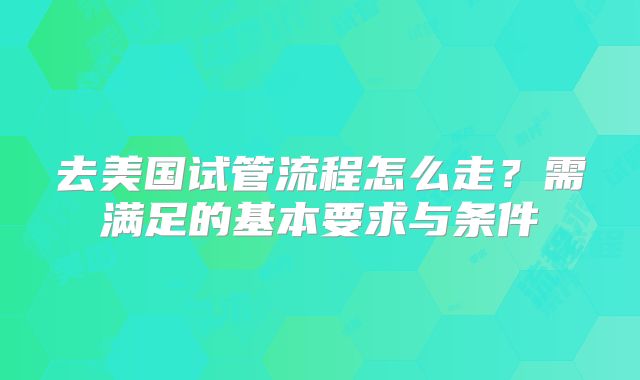 去美国试管流程怎么走?需满足的基本要求与条件