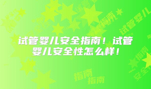 试管婴儿安全指南!试管婴儿安全性怎么样!