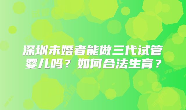深圳未婚者能做三代试管婴儿吗？如何合法生育？