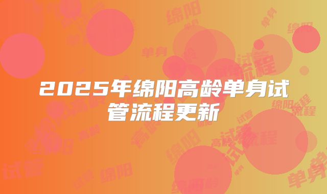 2025年绵阳高龄单身试管流程更新