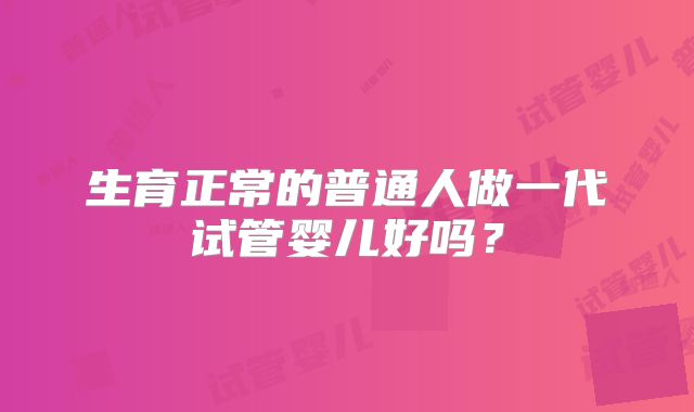 生育正常的普通人做一代试管婴儿好吗?