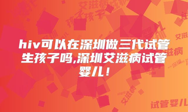 hiv可以在深圳做三代试管生孩子吗,深圳艾滋病试管婴儿!