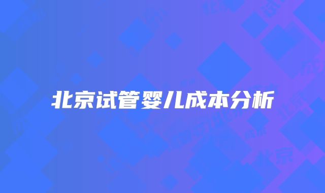 北京试管婴儿成本分析