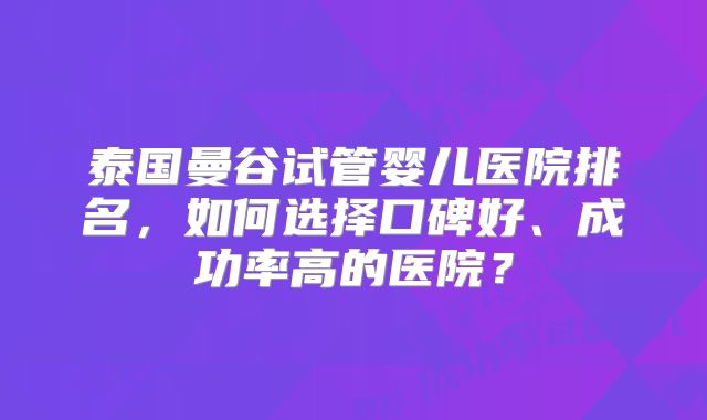 泰国曼谷试管婴儿医院排名，如何选择口碑好、成功率高的医院？