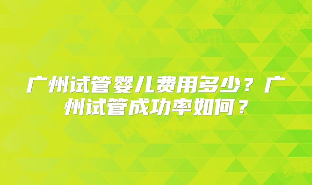 广州试管婴儿费用多少?广州试管成功率如何?