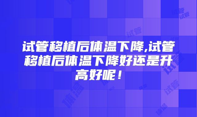 试管移植后体温下降,试管移植后体温下降好还是升高好呢!