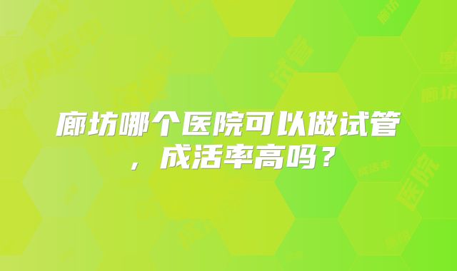 廊坊哪个医院可以做试管，成活率高吗？
