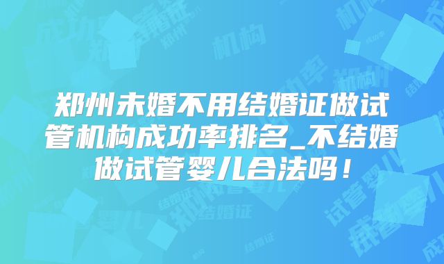 郑州未婚不用结婚证做试管机构成功率排名_不结婚做试管婴儿合法吗！