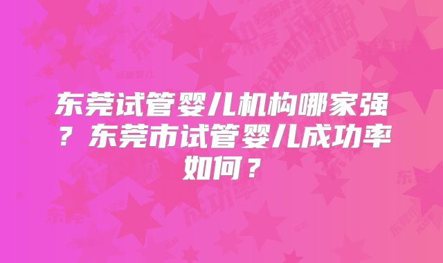 东莞试管婴儿机构哪家强?东莞市试管婴儿成功率如何?