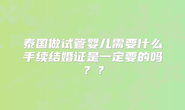 泰国做试管婴儿需要什么手续结婚证是一定要的吗？？