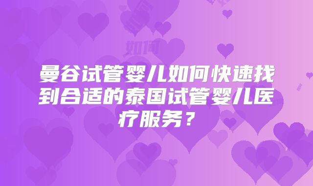 曼谷试管婴儿如何快速找到合适的泰国试管婴儿医疗服务?