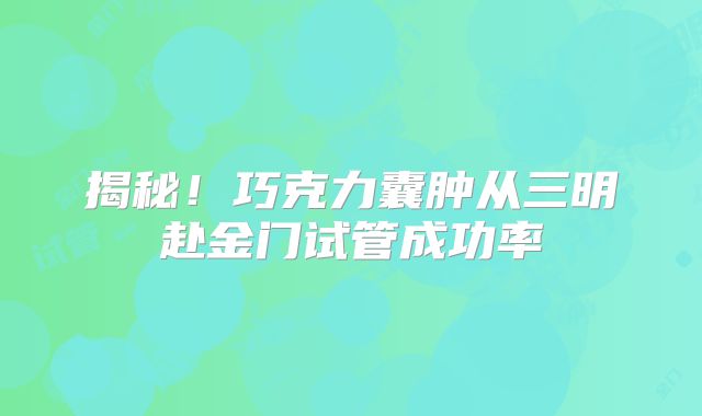 揭秘！巧克力囊肿从三明赴金门试管成功率