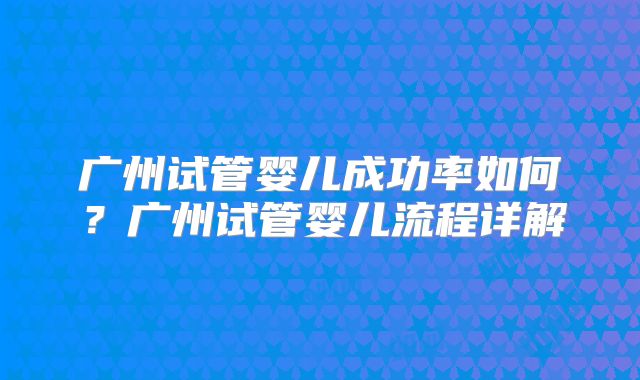 广州试管婴儿成功率如何？广州试管婴儿流程详解