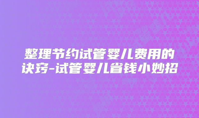 整理节约试管婴儿费用的诀窍-试管婴儿省钱小妙招