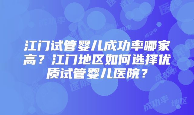 江门试管婴儿成功率哪家高?江门地区如何选择优质试管婴儿医院?