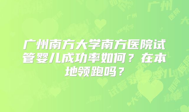 广州南方大学南方医院试管婴儿成功率如何?在本地领跑吗?