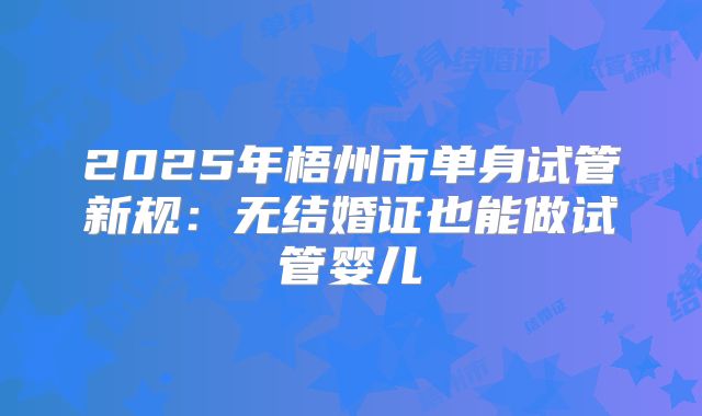 2025年梧州市单身试管新规：无结婚证也能做试管婴儿