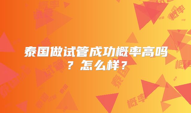 泰国做试管成功概率高吗?怎么样?