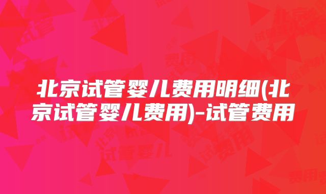 北京试管婴儿费用明细(北京试管婴儿费用)-试管费用
