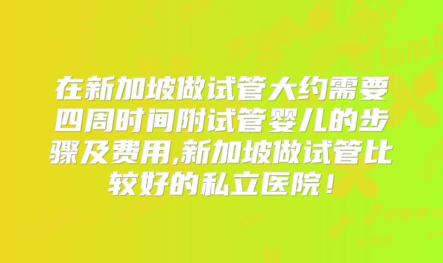 在新加坡做试管大约需要四周时间附试管婴儿的步骤及费用,新加坡做试管比较好的私立医院！