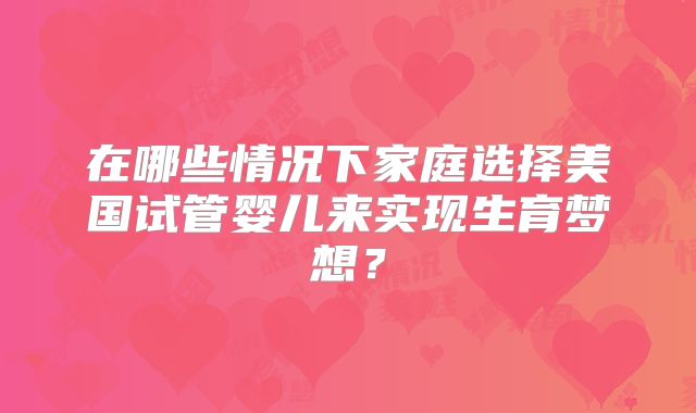 在哪些情况下家庭选择美国试管婴儿来实现生育梦想?