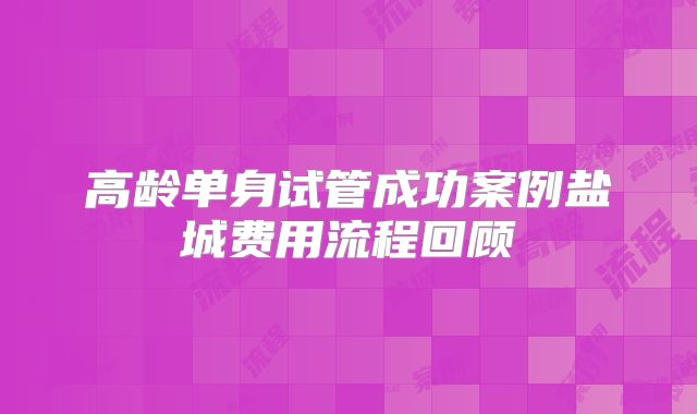高龄单身试管成功案例盐城费用流程回顾