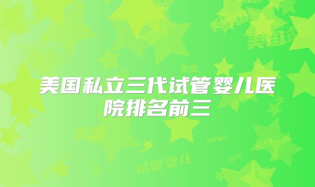 美国私立三代试管婴儿医院排名前三