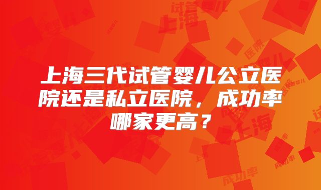 上海三代试管婴儿公立医院还是私立医院，成功率哪家更高？