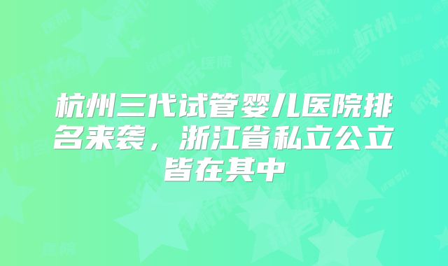 杭州三代试管婴儿医院排名来袭，浙江省私立公立皆在其中