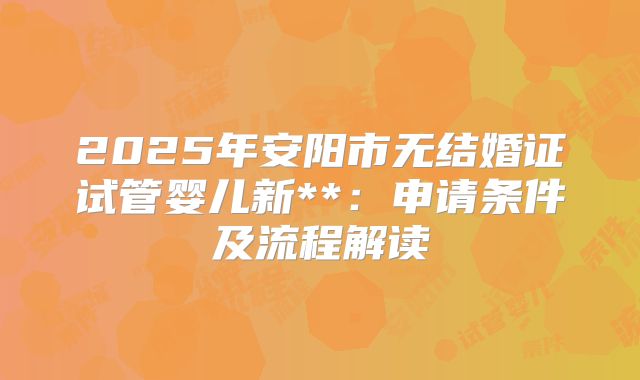 2025年安阳市无结婚证试管婴儿新**:申请条件及流程解读