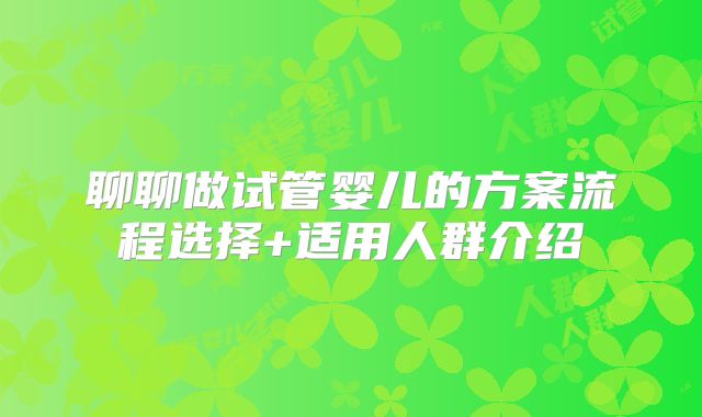聊聊做试管婴儿的方案流程选择+适用人群介绍