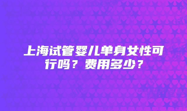 上海试管婴儿单身女性可行吗?费用多少?