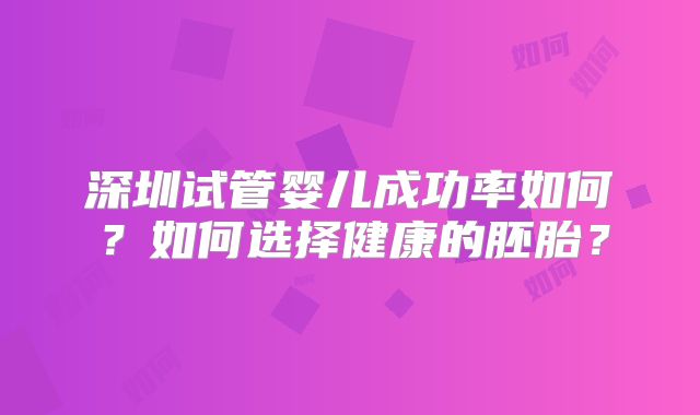 深圳试管婴儿成功率如何?如何选择健康的胚胎?