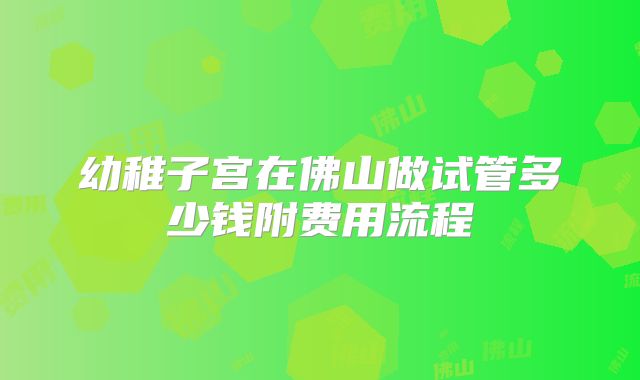 幼稚子宫在佛山做试管多少钱附费用流程