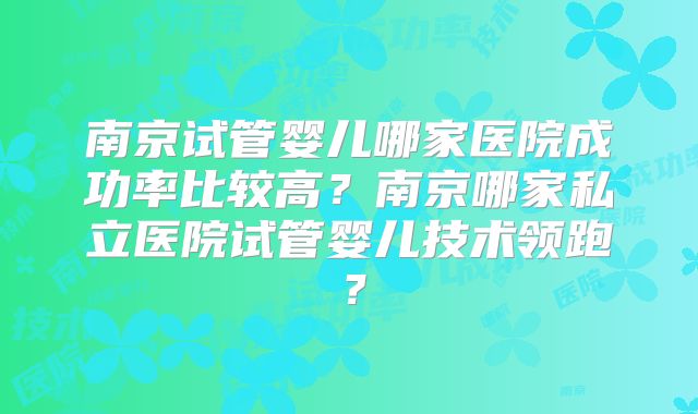 南京试管婴儿哪家医院成功率比较高?南京哪家私立医院试管婴儿技术领跑?