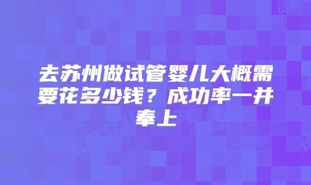 去苏州做试管婴儿大概需要花多少钱?成功率一并奉上