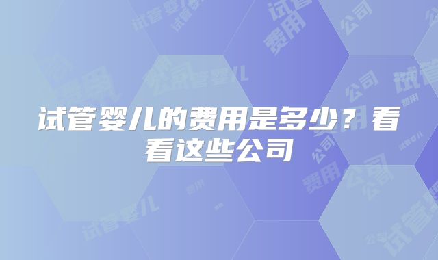 试管婴儿的费用是多少？看看这些公司