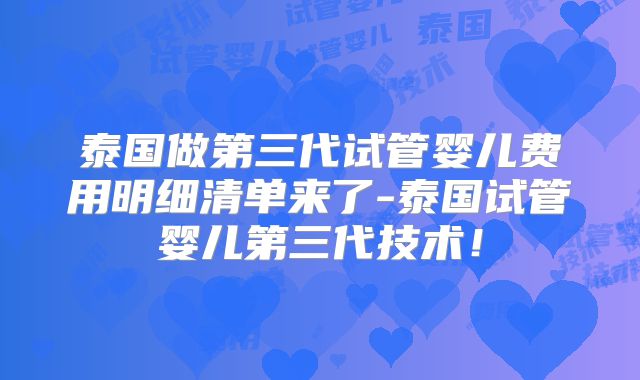 泰国做第三代试管婴儿费用明细清单来了-泰国试管婴儿第三代技术！