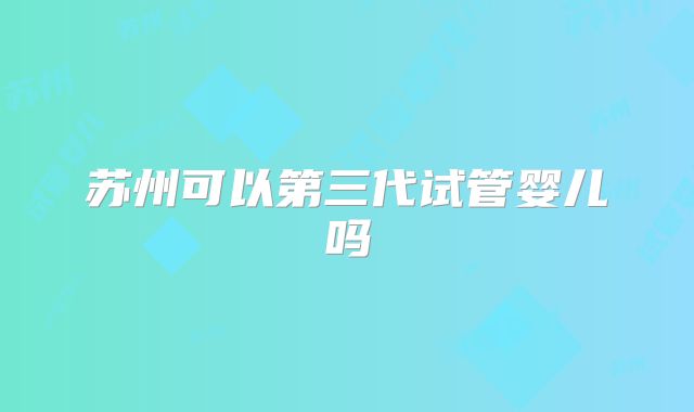 苏州可以第三代试管婴儿吗
