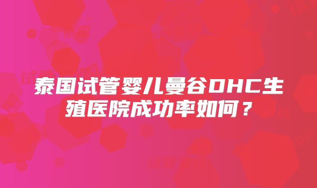 泰国试管婴儿曼谷DHC生殖医院成功率如何?